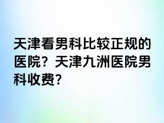 天津看男科比较正规的医院？天津九洲医院男科收费？