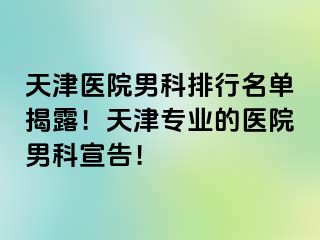 天津医院男科排行名单揭露！天津专业的医院男科宣告！