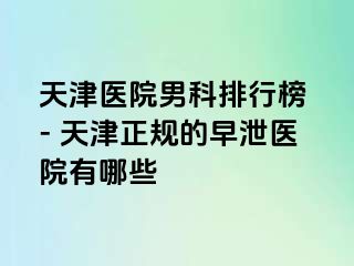 天津医院男科排行榜 - 天津正规的早泄医院有哪些