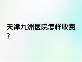 天津九洲医院怎样收费？