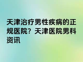 天津治疗男性疾病的正规医院？天津医院男科资讯