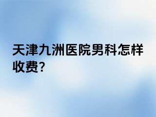 天津九洲医院男科怎样收费？