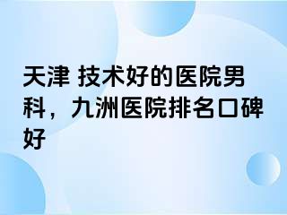 天津 技术好的医院男科，九洲医院排名口碑好
