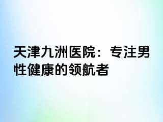 天津九洲医院：专注男性健康的领航者