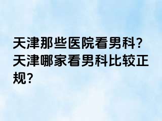天津那些医院看男科？天津哪家看男科比较正规？