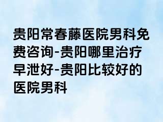 贵阳常春藤医院男科免费咨询-贵阳哪里治疗早泄好-贵阳比较好的医院男科