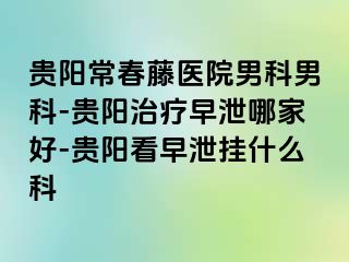 贵阳常春藤医院男科男科-贵阳治疗早泄哪家好-贵阳看早泄挂什么科
