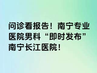 问诊看报告！南宁专业医院男科“即时发布”南宁长江医院！