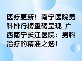 医疗更新！南宁医院男科排行榜重磅呈现_广西南宁长江医院：男科治疗的精准之选！