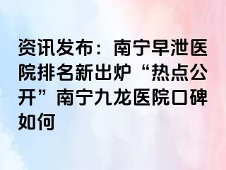 资讯发布：南宁早泄医院排名新出炉“热点公开”南宁九龙医院口碑如何