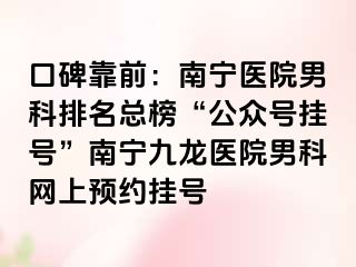 口碑靠前：南宁医院男科排名总榜“公众号挂号”南宁九龙医院男科网上预约挂号