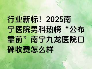 行业新标！2025南宁医院男科热榜“公布靠前”南宁九龙医院口碑收费怎么样