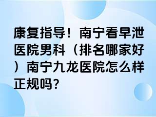 康复指导！南宁看早泄医院男科（排名哪家好）南宁九龙医院怎么样正规吗？