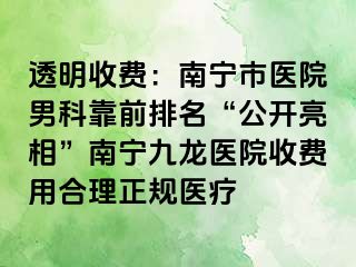 透明收费：南宁市医院男科靠前排名“公开亮相”南宁九龙医院收费用合理正规医疗