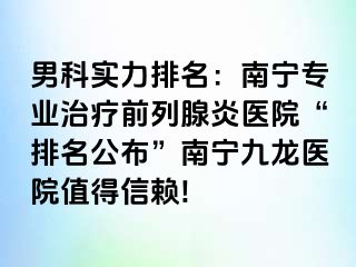 男科实力排名：南宁专业治疗前列腺炎医院“排名公布”南宁九龙医院值得信赖!