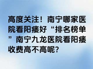 高度关注！南宁哪家医院看阳痿好“排名榜单”南宁九龙医院看阳痿收费高不高呢？