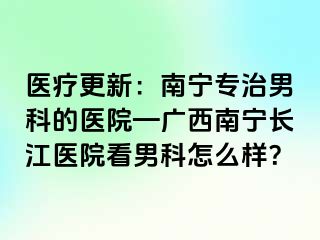 医疗更新：南宁专治男科的医院—广西南宁长江医院看男科怎么样？
