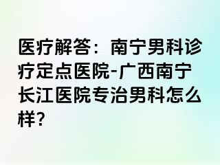 医疗解答：南宁男科诊疗定点医院-广西南宁长江医院专治男科怎么样？