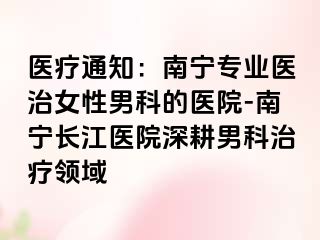 医疗通知：南宁专业医治女性男科的医院-南宁长江医院深耕男科治疗领域