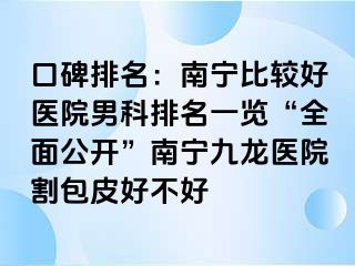 口碑排名：南宁比较好医院男科排名一览“全面公开”南宁九龙医院割包皮好不好