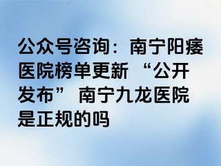 公众号咨询：南宁阳痿医院榜单更新 “公开发布” 南宁九龙医院是正规的吗