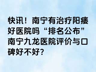 快讯！南宁有治疗阳痿好医院吗“排名公布”南宁九龙医院评价与口碑好不好？