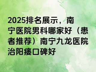 2025排名展示，南宁医院男科哪家好（患者推荐）南宁九龙医院治阳痿口碑好