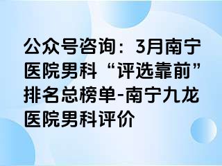 公众号咨询：3月南宁医院男科“评选靠前”排名总榜单-南宁九龙医院男科评价