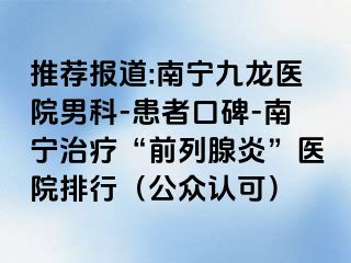 推荐报道:南宁九龙医院男科-患者口碑-南宁治疗“前列腺炎”医院排行（公众认可）