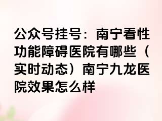 公众号挂号：南宁看性功能障碍医院有哪些（实时动态）南宁九龙医院效果怎么样