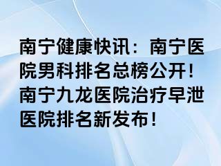 南宁健康快讯：南宁医院男科排名总榜公开！南宁九龙医院治疗早泄医院排名新发布！