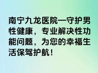 南宁九龙医院—守护男性健康，专业解决性功能问题，为您的幸福生活保驾护航！