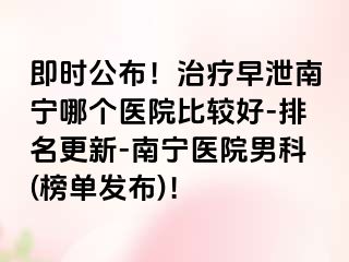 即时公布！治疗早泄南宁哪个医院比较好-排名更新-南宁医院男科(榜单发布)！