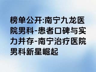 榜单公开:南宁九龙医院男科-患者口碑与实力并存-南宁治疗医院男科新星崛起