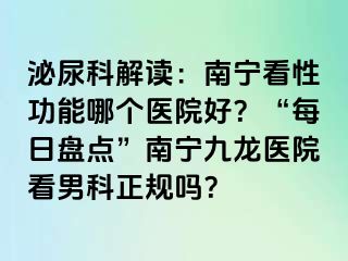 泌尿科解读：南宁看性功能哪个医院好？“每日盘点”南宁九龙医院看男科正规吗？