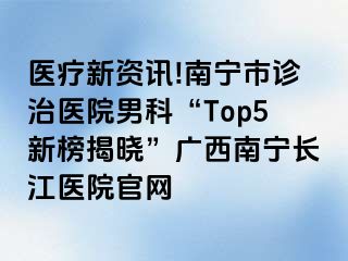 医疗新资讯!南宁市诊治医院男科“Top5新榜揭晓”广西南宁长江医院官网