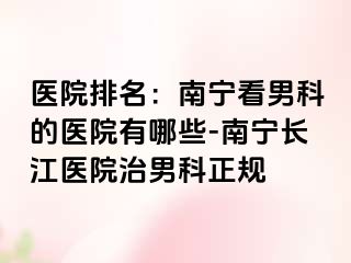 医院排名：南宁看男科的医院有哪些-南宁长江医院治男科正规