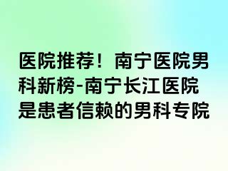 医院推荐！南宁医院男科新榜-南宁长江医院是患者信赖的男科专院