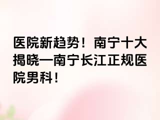 医院新趋势！南宁十大揭晓—南宁长江正规医院男科！