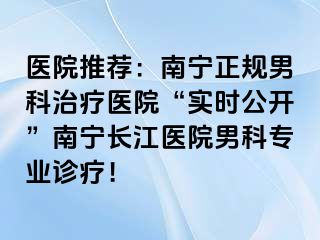 医院推荐：南宁正规男科治疗医院“实时公开”南宁长江医院男科专业诊疗！