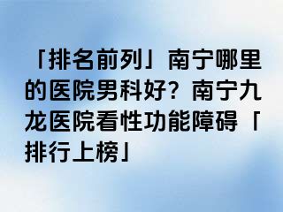 「排名前列」南宁哪里的医院男科好？南宁九龙医院看性功能障碍「排行上榜」
