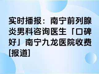实时播报：南宁前列腺炎男科咨询医生「口碑好」南宁九龙医院收费[报道]