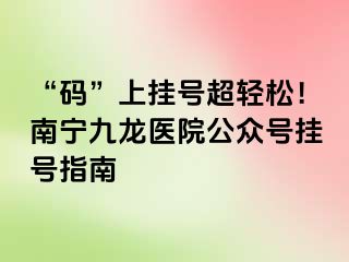 “码”上挂号超轻松！南宁九龙医院公众号挂号指南