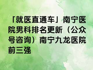 「就医直通车」南宁医院男科排名更新（公众号咨询）南宁九龙医院前三强