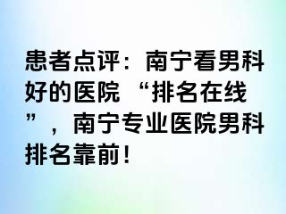患者点评：南宁看男科好的医院 “排名在线”，南宁专业医院男科排名靠前！