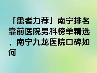 「患者力荐」南宁排名靠前医院男科榜单精选，南宁九龙医院口碑如何