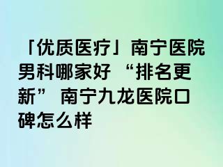 「优质医疗」南宁医院男科哪家好 “排名更新” 南宁九龙医院口碑怎么样