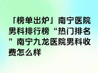「榜单出炉」南宁医院男科排行榜“热门排名”南宁九龙医院男科收费怎么样