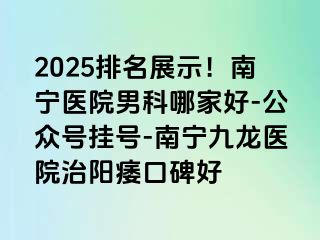 2025排名展示！南宁医院男科哪家好-公众号挂号-南宁九龙医院治阳痿口碑好